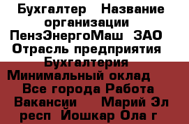 Бухгалтер › Название организации ­ ПензЭнергоМаш, ЗАО › Отрасль предприятия ­ Бухгалтерия › Минимальный оклад ­ 1 - Все города Работа » Вакансии   . Марий Эл респ.,Йошкар-Ола г.